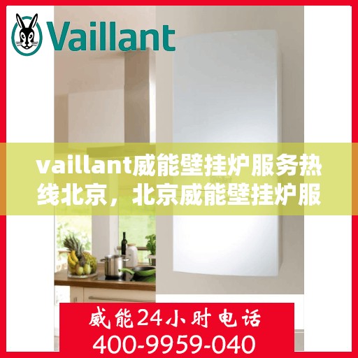 vaillant威能壁挂炉服务热线北京，北京威能壁挂炉服务热线，专业解决您的问题