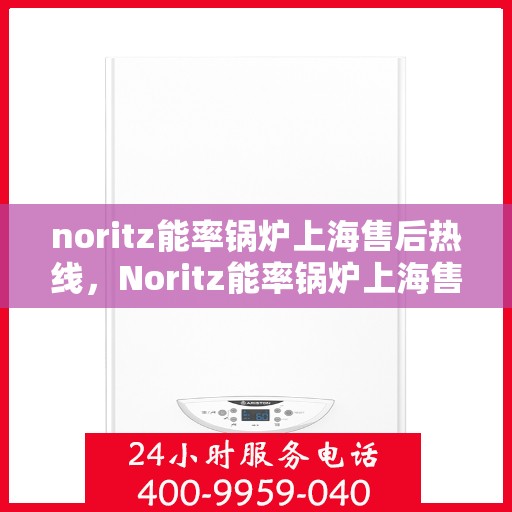 noritz能率锅炉上海售后热线，Noritz能率锅炉上海售后热线及维修服务全解析