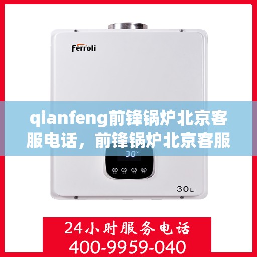 qianfeng前锋锅炉北京客服电话，前锋锅炉北京客服热线——专业解答，贴心服务