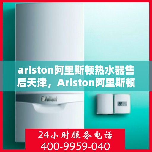 ariston阿里斯顿热水器售后天津，Ariston阿里斯顿热水器天津专业售后服务
