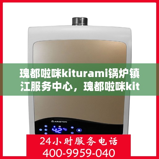 瑰都啦咪kiturami锅炉镇江服务中心，瑰都啦咪kiturami锅炉镇江专业服务中心
