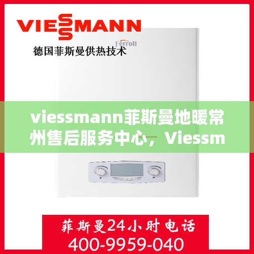 viessmann菲斯曼地暖常州售后服务中心，Viessmann菲斯曼地暖常州售后中心，专业服务的温暖之选