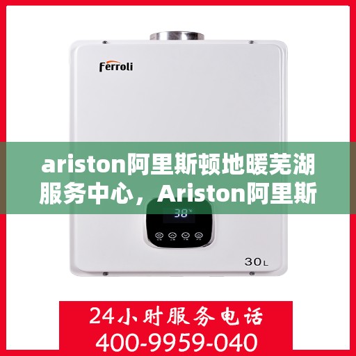 ariston阿里斯顿地暖芜湖服务中心，Ariston阿里斯顿地暖芜湖专业服务中心