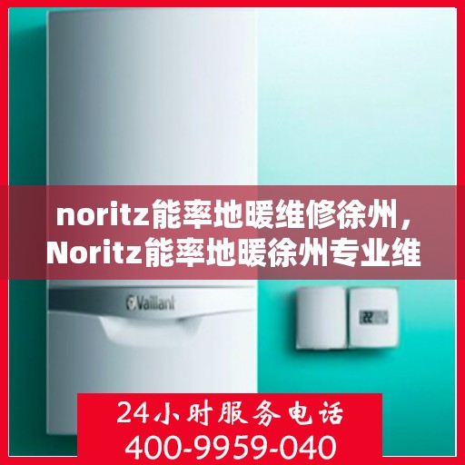noritz能率地暖维修徐州，Noritz能率地暖徐州专业维修服务