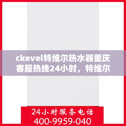 ckevel特维尔热水器重庆客服热线24小时，特维尔热水器重庆客服热线，全天候服务，温暖您的生活