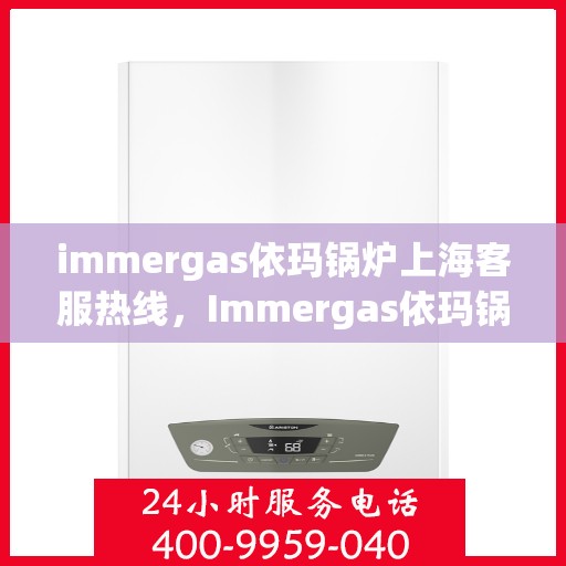 immergas依玛锅炉上海客服热线，Immergas依玛锅炉上海客服热线，专业解答，贴心服务