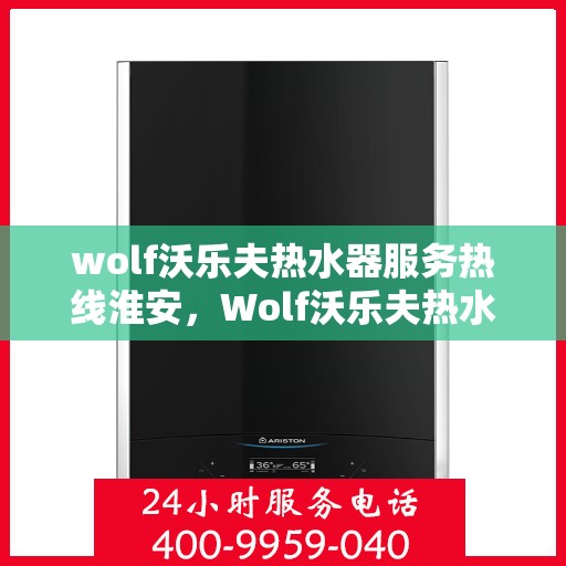 wolf沃乐夫热水器服务热线淮安，Wolf沃乐夫热水器淮安服务热线详解