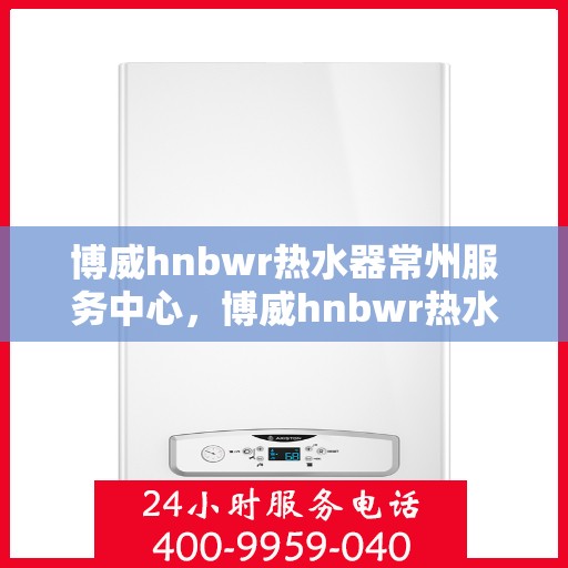 博威hnbwr热水器常州服务中心，博威hnbwr热水器常州专业服务中心