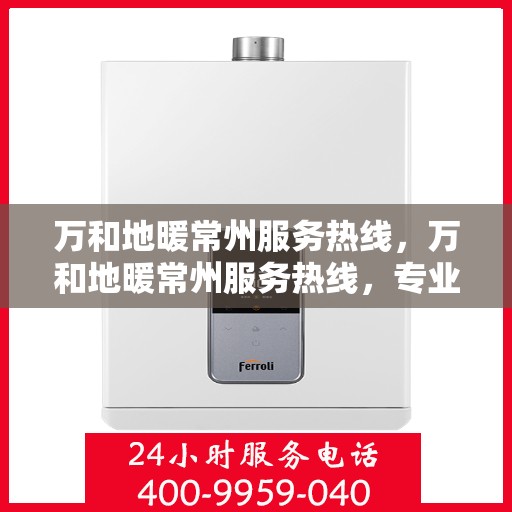 万和地暖常州服务热线，万和地暖常州服务热线，专业团队，温暖您的生活