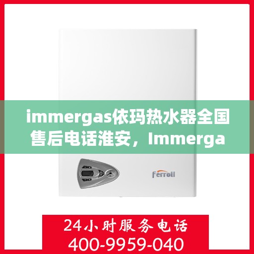immergas依玛热水器全国售后电话淮安，Immergas依玛热水器淮安售后热线及全国服务电话一览