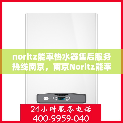 noritz能率热水器售后服务热线南京，南京Noritz能率热水器售后服务热线指南
