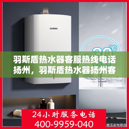 羽斯盾热水器客服热线电话扬州，羽斯盾热水器扬州客服热线电话及售后服务支持