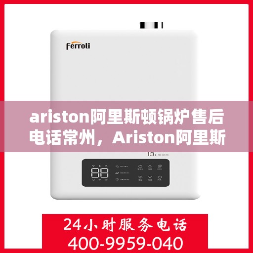 ariston阿里斯顿锅炉售后电话常州，Ariston阿里斯顿锅炉常州售后电话及服务一览