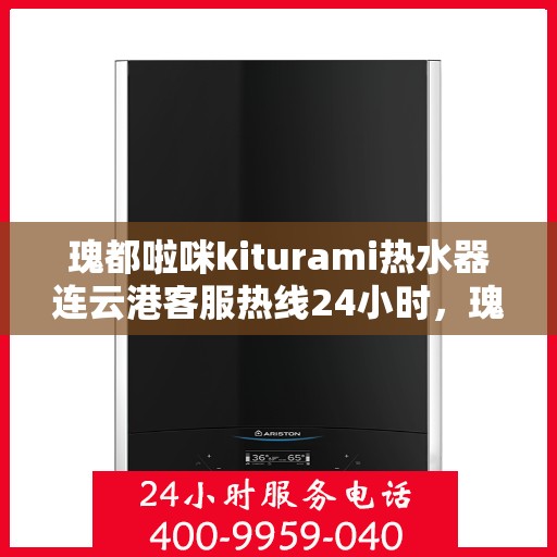 瑰都啦咪kiturami热水器连云港客服热线24小时，瑰都啦咪kiturami热水器连云港全天候客服支持热线