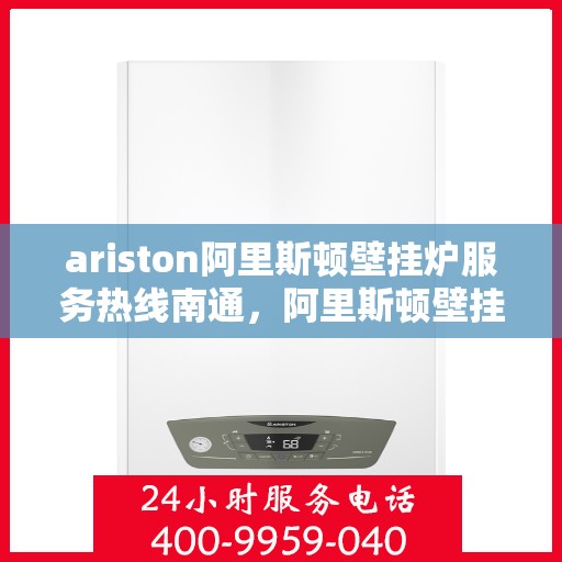 ariston阿里斯顿壁挂炉服务热线南通，阿里斯顿壁挂炉南通服务热线，专业支持与解决方案