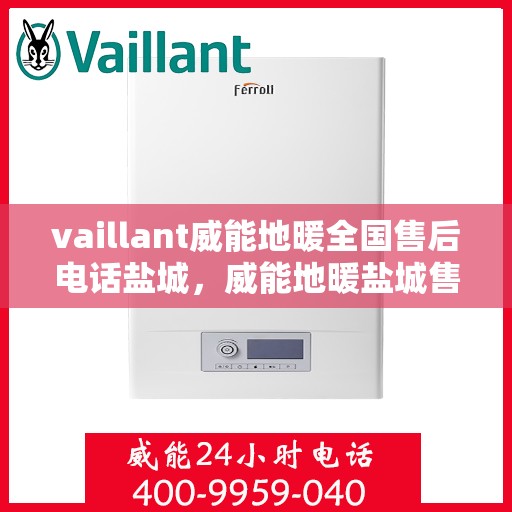 vaillant威能地暖全国售后电话盐城，威能地暖盐城售后热线，专业服务为您温暖护航