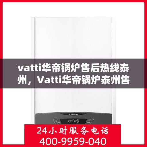 vatti华帝锅炉售后热线泰州，Vatti华帝锅炉泰州售后热线及服务一览