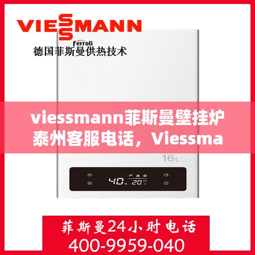 viessmann菲斯曼壁挂炉泰州客服电话，Viessmann菲斯曼壁挂炉泰州客服热线——专业解答您的疑问