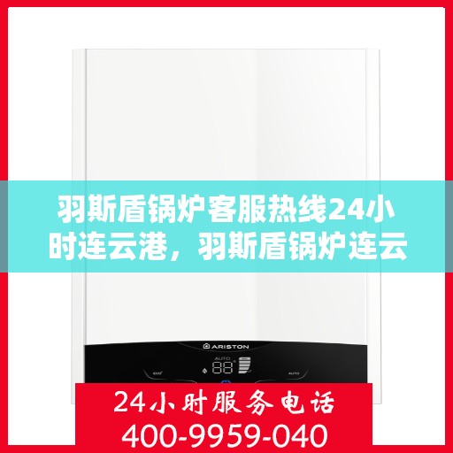 羽斯盾锅炉客服热线24小时连云港，羽斯盾锅炉连云港客服热线全天候服务，暖心关怀随时在线