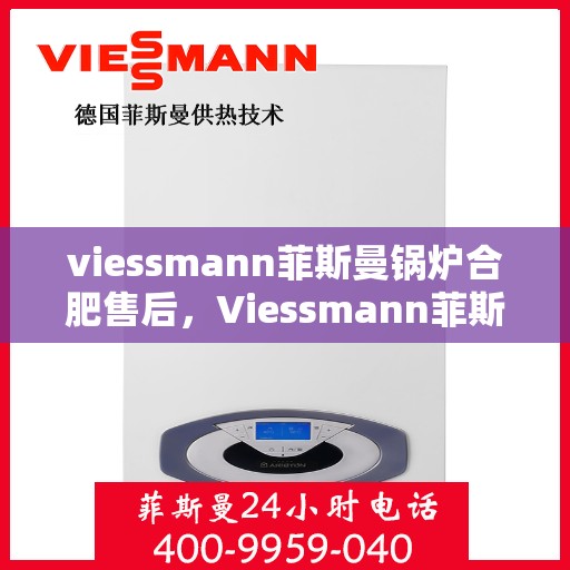 viessmann菲斯曼锅炉合肥售后，Viessmann菲斯曼锅炉合肥专业售后服务，品质保障，无忧体验