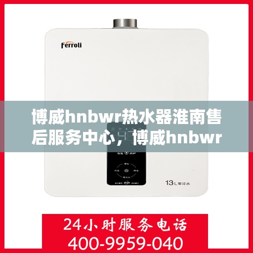 博威hnbwr热水器淮南售后服务中心，博威hnbwr热水器淮南售后服务中心，专业维修与优质服务并行