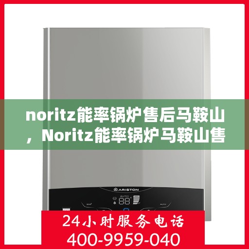 noritz能率锅炉售后马鞍山，Noritz能率锅炉马鞍山售后维修服务解析