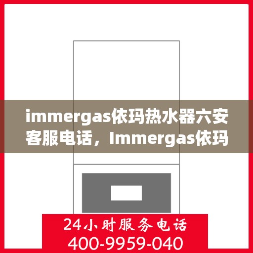 immergas依玛热水器六安客服电话，Immergas依玛热水器六安客服热线及咨询电话号码全解析