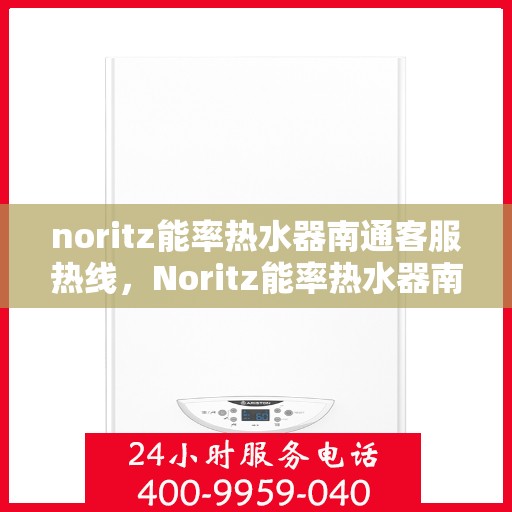 noritz能率热水器南通客服热线，Noritz能率热水器南通客服热线，专业解答，温暖您的生活