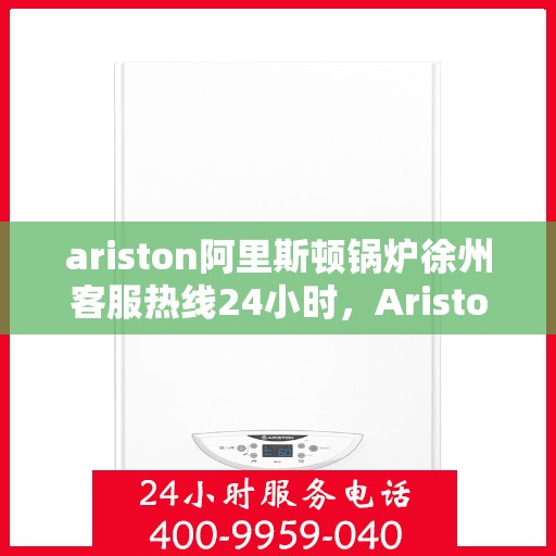 ariston阿里斯顿锅炉徐州客服热线24小时，Ariston阿里斯顿锅炉徐州全天候客服热线，贴心服务随时在线