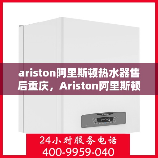 ariston阿里斯顿热水器售后重庆，Ariston阿里斯顿热水器重庆专业售后服务支持