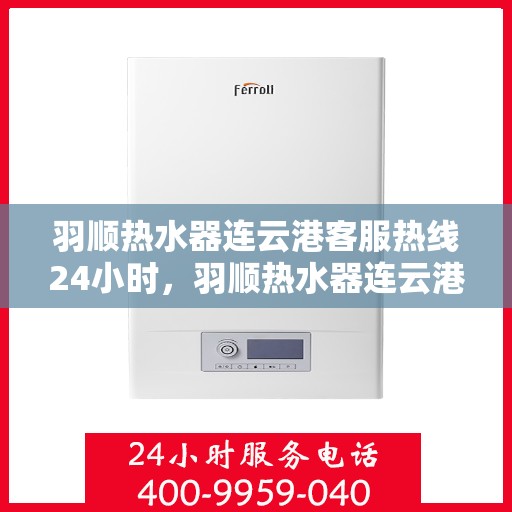 羽顺热水器连云港客服热线24小时，羽顺热水器连云港客服热线全天候服务支持