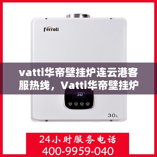vatti华帝壁挂炉连云港客服热线，Vatti华帝壁挂炉连云港客服热线，专业解决您的壁挂炉问题