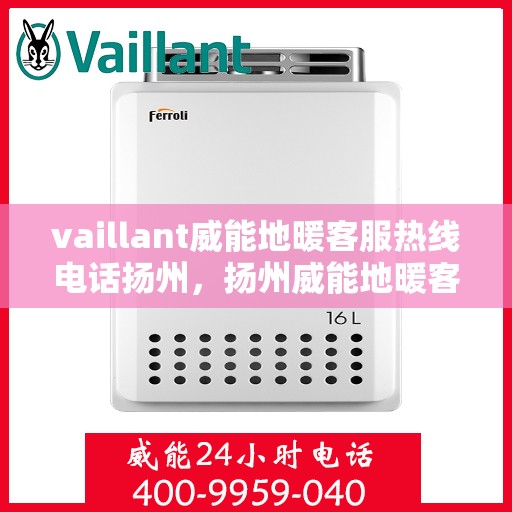 vaillant威能地暖客服热线电话扬州，扬州威能地暖客服热线电话详解