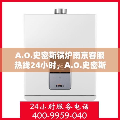 A.O.史密斯锅炉南京客服热线24小时，A.O.史密斯锅炉南京全天候客服热线，贴心服务随时在线