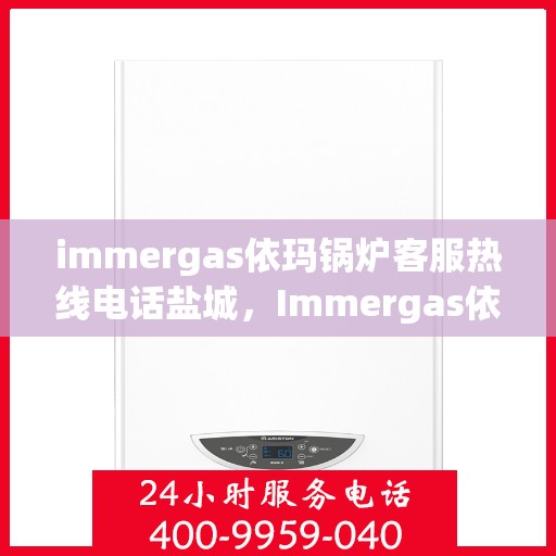 immergas依玛锅炉客服热线电话盐城，Immergas依玛锅炉盐城客服热线电话及售后服务解析