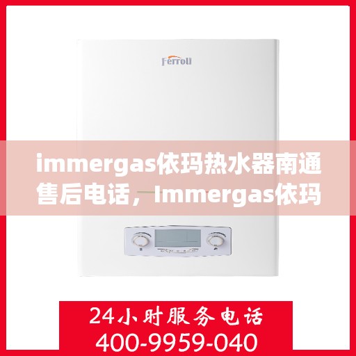 immergas依玛热水器南通售后电话，Immergas依玛热水器南通售后服务热线及电话详解