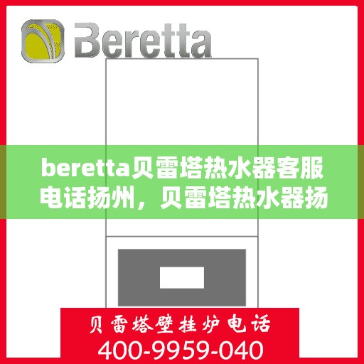 beretta贝雷塔热水器客服电话扬州，贝雷塔热水器扬州客服热线及售后支持