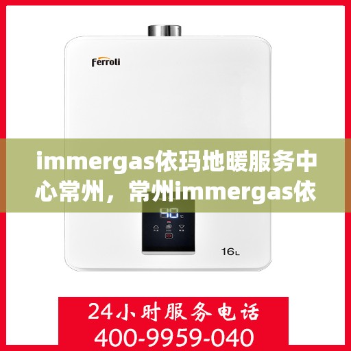 immergas依玛地暖服务中心常州，常州immergas依玛地暖专业服务中心，地暖维护与安装的一站式解决方案