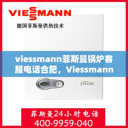 viessmann菲斯曼锅炉客服电话合肥，Viessmann菲斯曼锅炉合肥客服热线及咨询指南