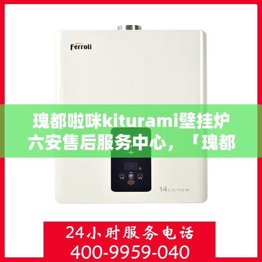 瑰都啦咪kiturami壁挂炉六安售后服务中心，「瑰都啦咪kiturami壁挂炉六安售后服务中心，专业维修，贴心服务」