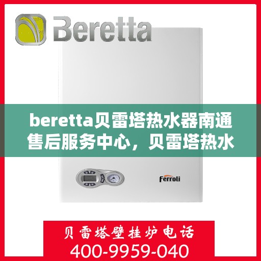 beretta贝雷塔热水器南通售后服务中心，贝雷塔热水器南通售后服务中心，专业维修与优质服务同步进行