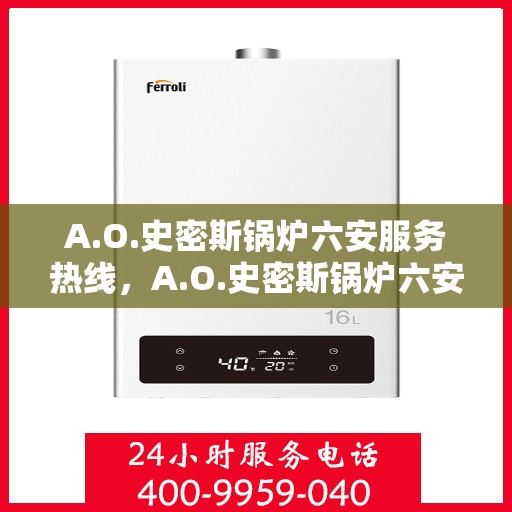 A.O.史密斯锅炉六安服务热线，A.O.史密斯锅炉六安服务热线，专业维修与售后支持团队为您保驾护航