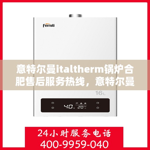 意特尔曼italtherm锅炉合肥售后服务热线，意特尔曼italtherm锅炉合肥售后服务热线，专业团队，贴心服务