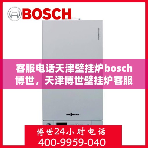 客服电话天津壁挂炉bosch博世，天津博世壁挂炉客服热线全面解析，专业支持与解决方案
