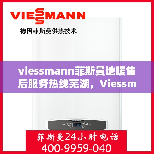 viessmann菲斯曼地暖售后服务热线芜湖，Viessmann菲斯曼地暖芜湖售后服务热线全解析