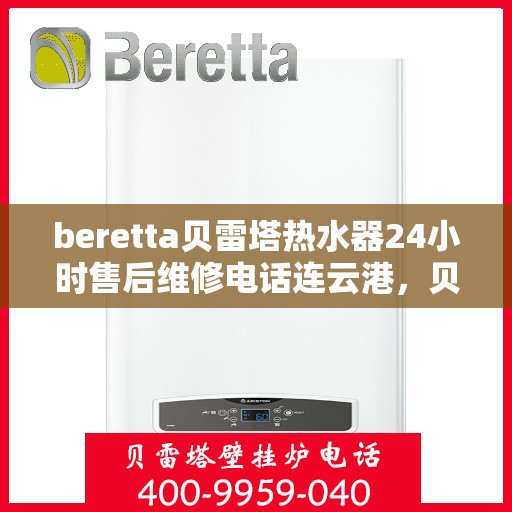 beretta贝雷塔热水器24小时售后维修电话连云港，贝雷塔热水器连云港24小时售后维修服务热线与指南