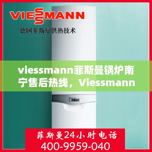 viessmann菲斯曼锅炉南宁售后热线，Viessmann菲斯曼锅炉南宁售后服务热线及维修指南