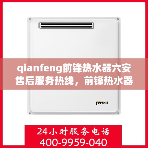 qianfeng前锋热水器六安售后服务热线，前锋热水器在六安的售后服务热线及专业支持解析