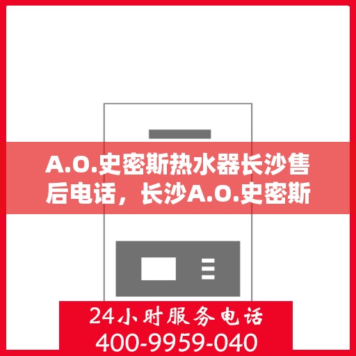 A.O.史密斯热水器长沙售后电话，长沙A.O.史密斯热水器售后服务中心联系电话