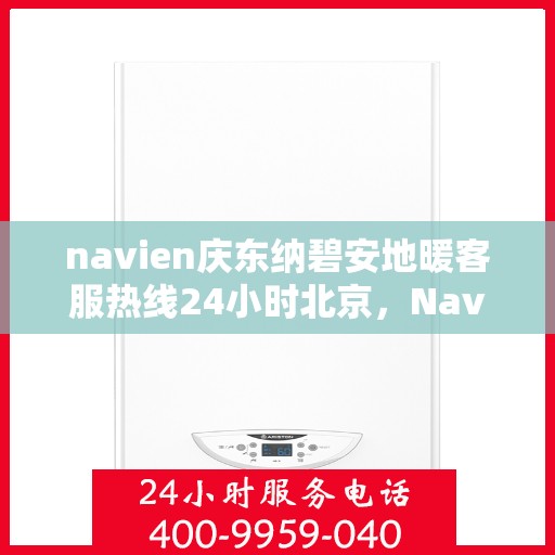 navien庆东纳碧安地暖客服热线24小时北京，Navien庆东纳碧安地暖北京24小时客服热线全时为您服务